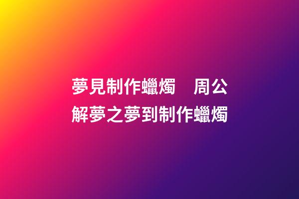 夢見制作蠟燭　周公解夢之夢到制作蠟燭